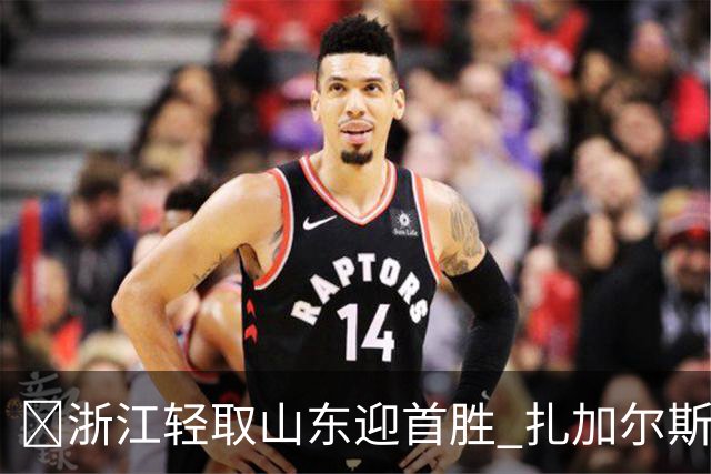 🏀浙江轻取山东迎首胜 扎加尔斯22分 班顿17+5失误 王岚嵚11中3